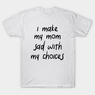 i make my mom sad with my choices T-Shirt